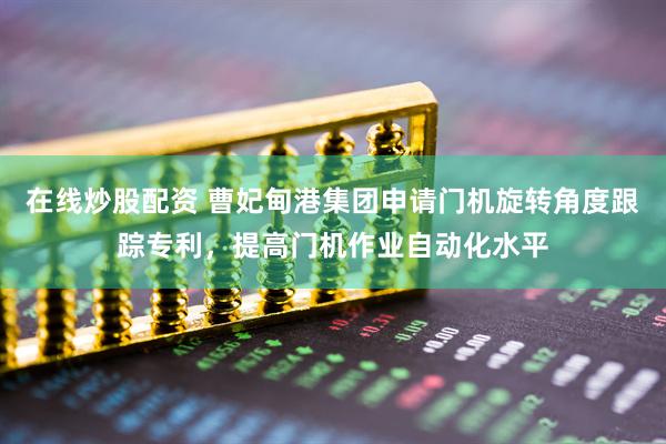 在线炒股配资 曹妃甸港集团申请门机旋转角度跟踪专利，提高门机作业自动化水平