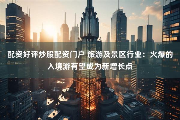 配资好评炒股配资门户 旅游及景区行业：火爆的入境游有望成为新增长点