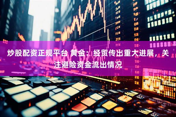 炒股配资正规平台 黄金：经贸传出重大进展，关注避险资金流出情况