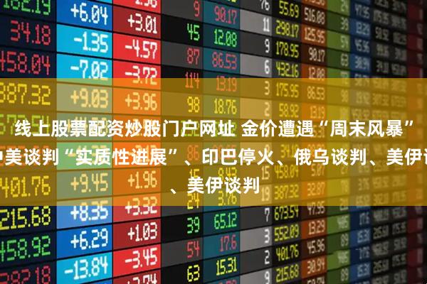 线上股票配资炒股门户网址 金价遭遇“周末风暴”--中美谈判“实质性进展”、印巴停火、俄乌谈判、美伊谈判