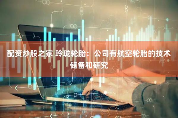 配资炒股之家 玲珑轮胎：公司有航空轮胎的技术储备和研究