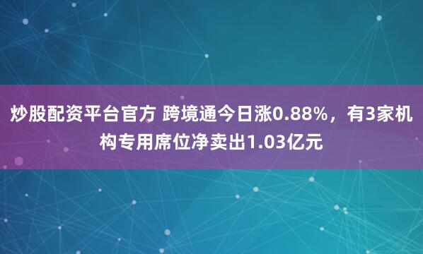 炒股配资平台官方 跨境通今日涨0.88%，有3家机构专用席位净卖出1.03亿元
