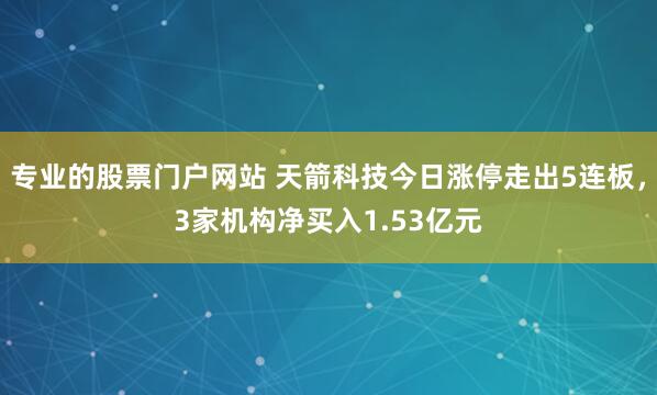 专业的股票门户网站 天箭科技今日涨停走出5连板，3家机构净买入1.53亿元
