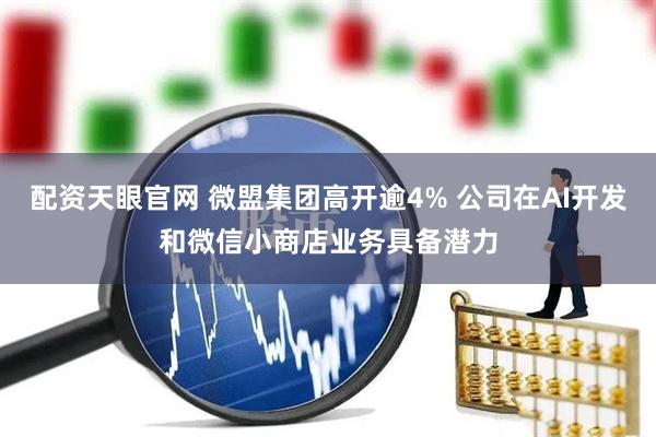 配资天眼官网 微盟集团高开逾4% 公司在AI开发和微信小商店业务具备潜力