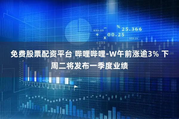 免费股票配资平台 哔哩哔哩-W午前涨逾3% 下周二将发布一季度业绩