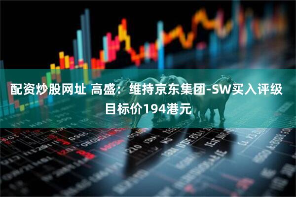 配资炒股网址 高盛：维持京东集团-SW买入评级 目标价194港元