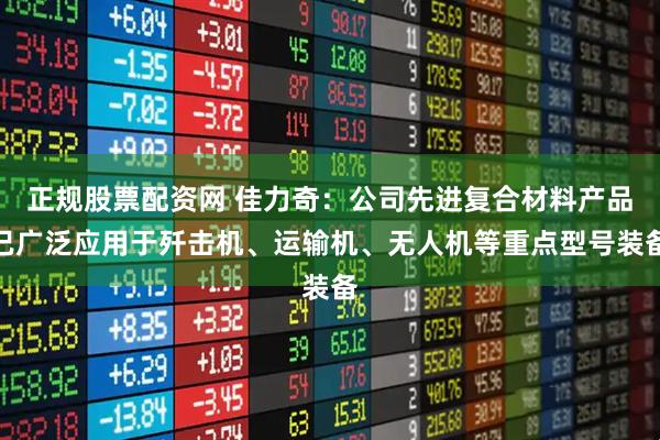 正规股票配资网 佳力奇：公司先进复合材料产品已广泛应用于歼击机、运输机、无人机等重点型号装备