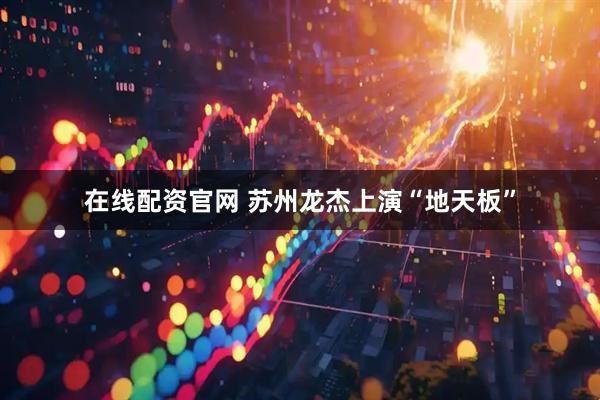 在线配资官网 苏州龙杰上演“地天板”
