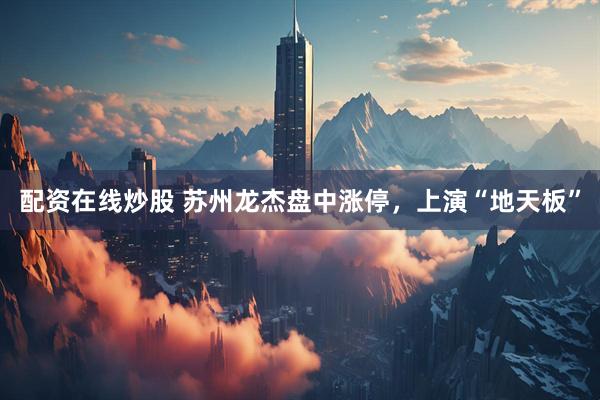 配资在线炒股 苏州龙杰盘中涨停，上演“地天板”