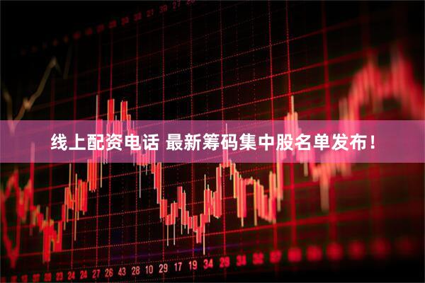 线上配资电话 最新筹码集中股名单发布！