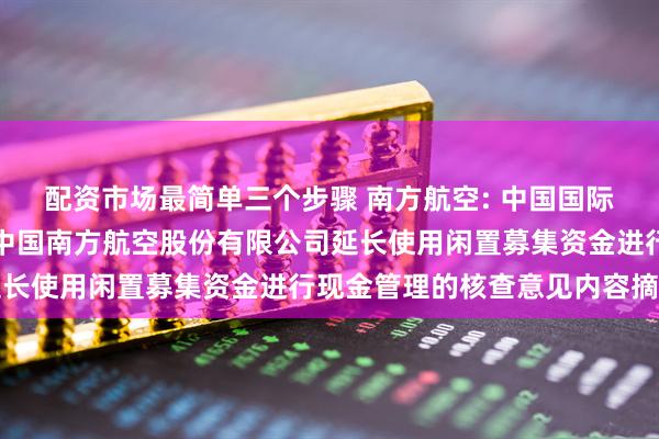 配资市场最简单三个步骤 南方航空: 中国国际金融股份有限公司关于中国南方航空股份有限公司延长使用闲置募集资金进行现金管理的核查意见内容摘要