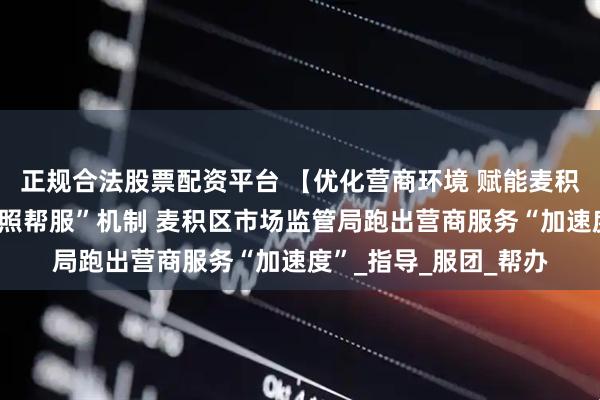 正规合法股票配资平台 【优化营商环境 赋能麦积发展】创新“全链证照帮服”机制 麦积区市场监管局跑出营商服务“加速度”_指导_服团_帮办