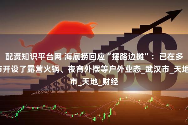 配资知识平台网 海底捞回应“摆路边摊”：已在多个城市开设了露营火锅、夜宵外摆等户外业态_武汉市_天地_财经