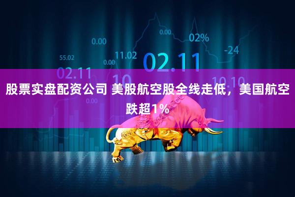 股票实盘配资公司 美股航空股全线走低，美国航空跌超1%