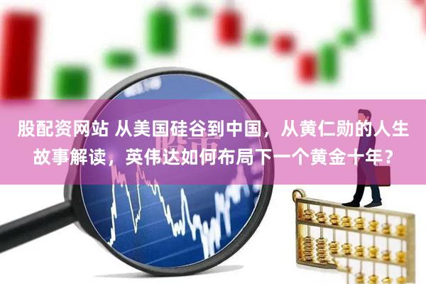 股配资网站 从美国硅谷到中国，从黄仁勋的人生故事解读，英伟达如何布局下一个黄金十年？