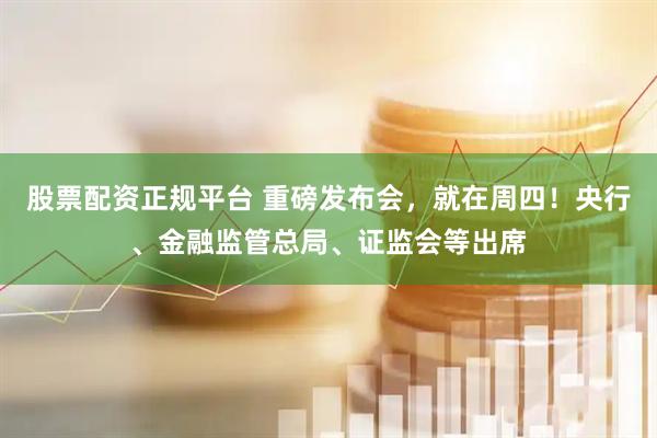 股票配资正规平台 重磅发布会，就在周四！央行、金融监管总局、证监会等出席