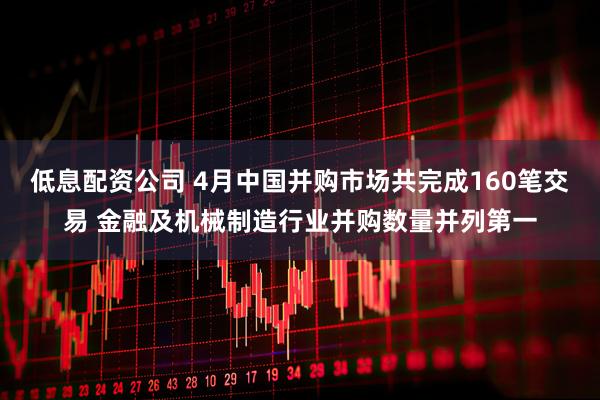 低息配资公司 4月中国并购市场共完成160笔交易 金融及机械制造行业并购数量并列第一