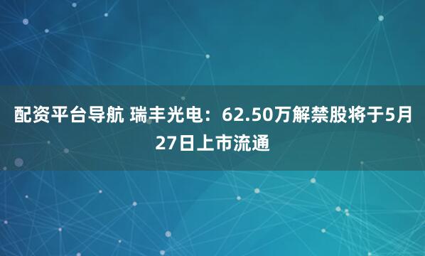 配资平台导航 瑞丰光电：62.50万解禁股将于5月27日上市流通