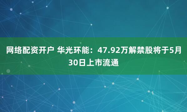网络配资开户 华光环能：47.92万解禁股将于5月30日上市流通