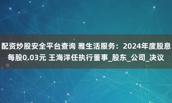 配资炒股安全平台查询 雅生活服务：2024年度股息每股0.03元 王海洋任执行董事_股东_公司_决议