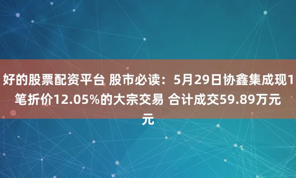好的股票配资平台 股市必读：5月29日协鑫集成现1笔折价12.05%的大宗交易 合计成交59.89万元