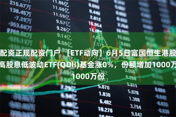 配资正规配资门户 【ETF动向】6月5日富国恒生港股通高股息低波动ETF(QDII)基金涨0%，份额增加1000万份