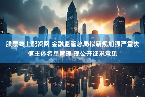 股票线上配资网 金融监管总局拟新规加强严重失信主体名单管理 现公开征求意见