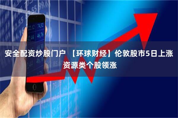 安全配资炒股门户 【环球财经】伦敦股市5日上涨 资源类个股领涨