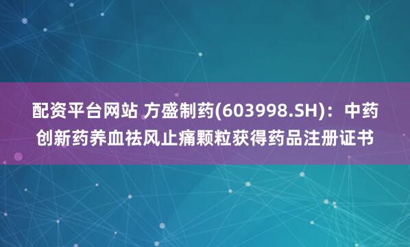 配资平台网站 方盛制药(603998.SH)：中药创新药养血祛风止痛颗粒获得药品注册证书