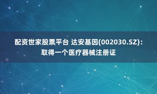 配资世家股票平台 达安基因(002030.SZ)：取得一个医疗器械注册证