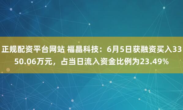 正规配资平台网站 福晶科技:6月5日获融资买入3350.06万元,占当日流入资金比例为23.49%