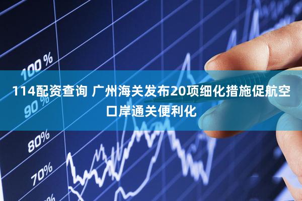 114配资查询 广州海关发布20项细化措施促航空口岸通关便利化