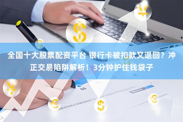 全国十大股票配资平台 银行卡被扣款又退回？冲正交易陷阱解析！3分钟护住钱袋子
