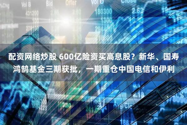 配资网络炒股 600亿险资买高息股？新华、国寿鸿鹄基金三期获批，一期重仓中国电信和伊利