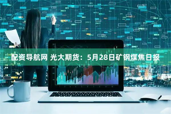 配资导航网 光大期货：5月28日矿钢煤焦日报