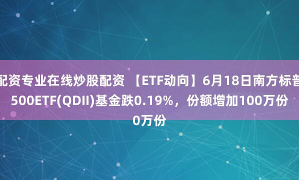 配资专业在线炒股配资 【ETF动向】6月18日南方标普500ETF(QDII)基金跌0.19%，份额增加100万份