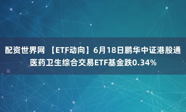 配资世界网 【ETF动向】6月18日鹏华中证港股通医药卫生综合交易ETF基金跌0.34%