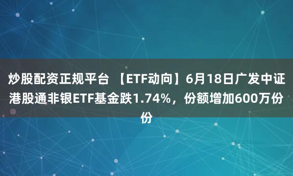 炒股配资正规平台 【ETF动向】6月18日广发中证港股通非银ETF基金跌1.74%，份额增加600万份