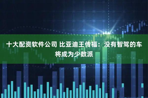 十大配资软件公司 比亚迪王传福：没有智驾的车将成为少数派