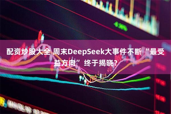 配资炒股大全 周末DeepSeek大事件不断 “最受益方向” 终于揭晓?