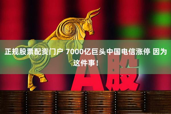 正规股票配资门户 7000亿巨头中国电信涨停 因为这件事！