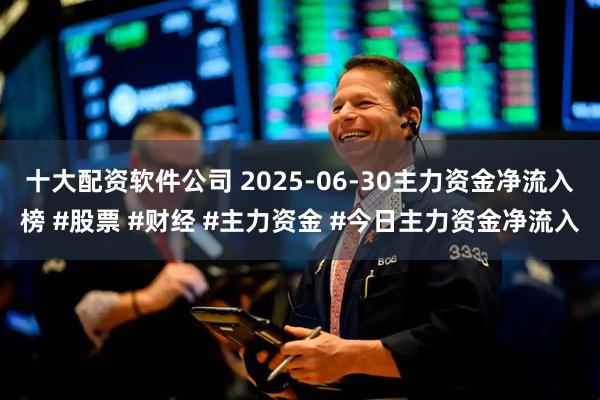 十大配资软件公司 2025-06-30主力资金净流入榜 #股票 #财经 #主力资金 #今日主力资金净流入