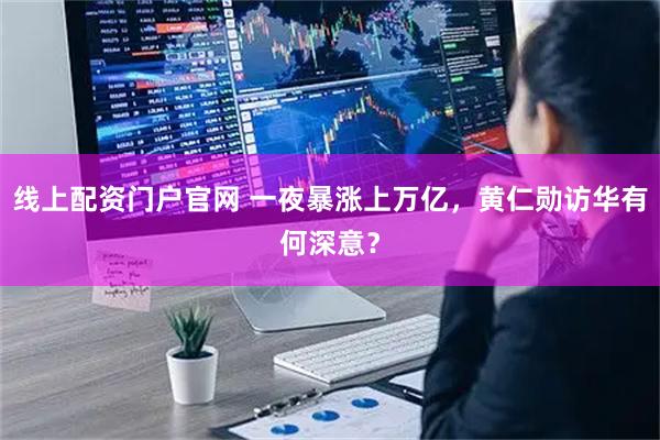 线上配资门户官网 一夜暴涨上万亿，黄仁勋访华有何深意？