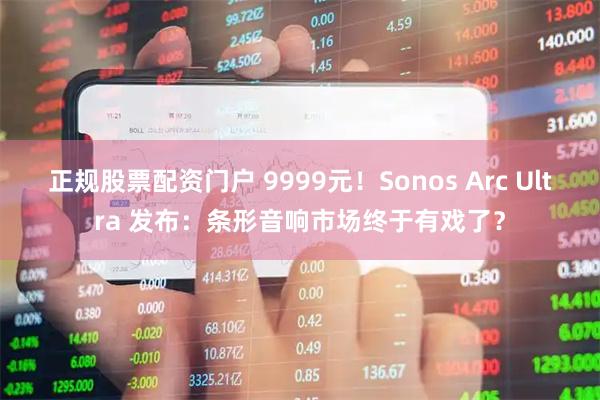 正规股票配资门户 9999元！Sonos Arc Ultra 发布：条形音响市场终于有戏了？