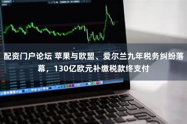 配资门户论坛 苹果与欧盟、爱尔兰九年税务纠纷落幕，130亿欧元补缴税款终支付