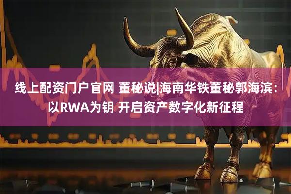 线上配资门户官网 董秘说|海南华铁董秘郭海滨：以RWA为钥 开启资产数字化新征程