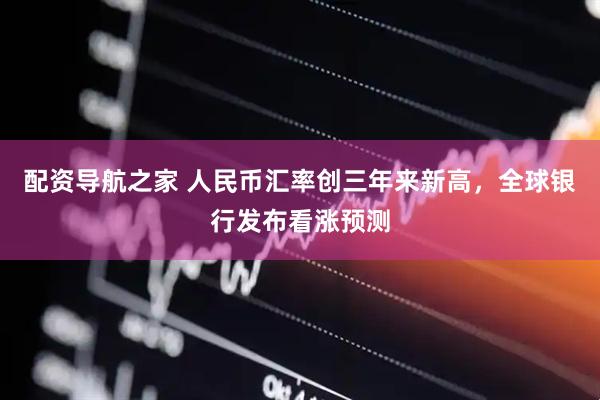 配资导航之家 人民币汇率创三年来新高，全球银行发布看涨预测