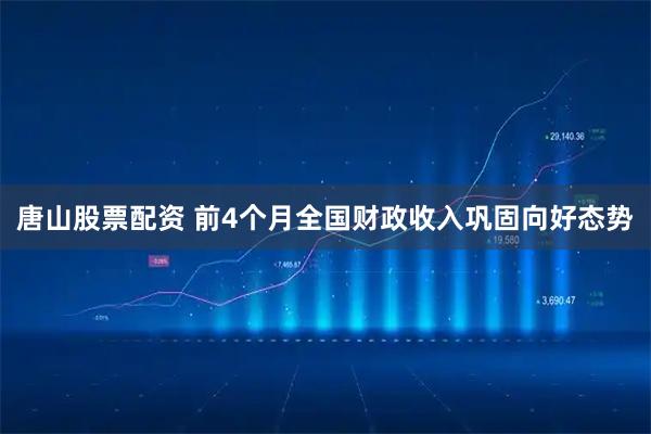 唐山股票配资 前4个月全国财政收入巩固向好态势