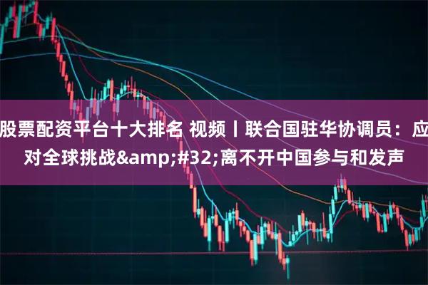 股票配资平台十大排名 视频丨联合国驻华协调员:应对全球挑战 离不开中国参与和发声
