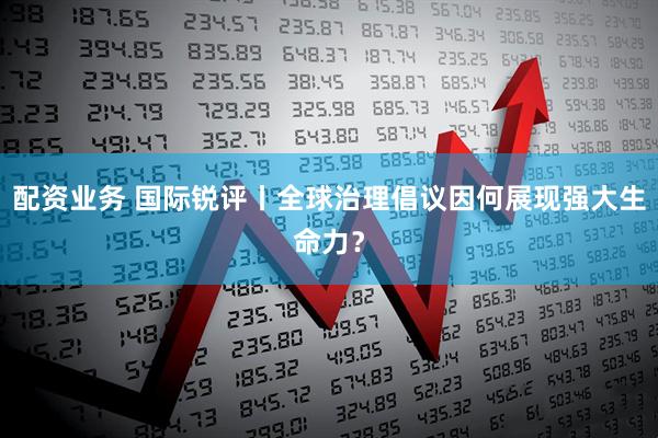 配资业务 国际锐评丨全球治理倡议因何展现强大生命力？